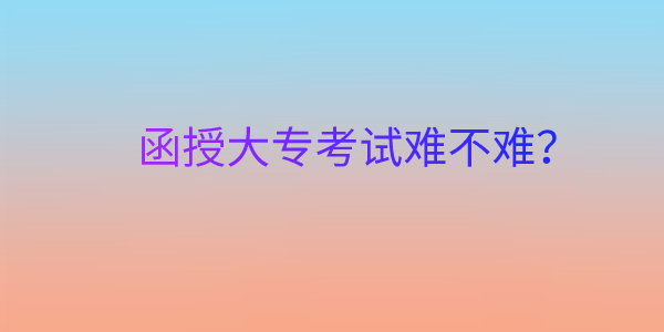 陕西成人函授大专考试难吗？