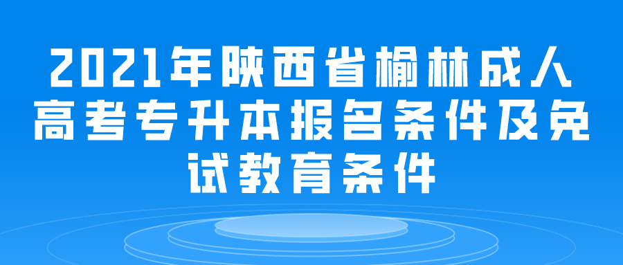 2021年陕西省榆林成人高考专升本报名条件及免试教育条件
