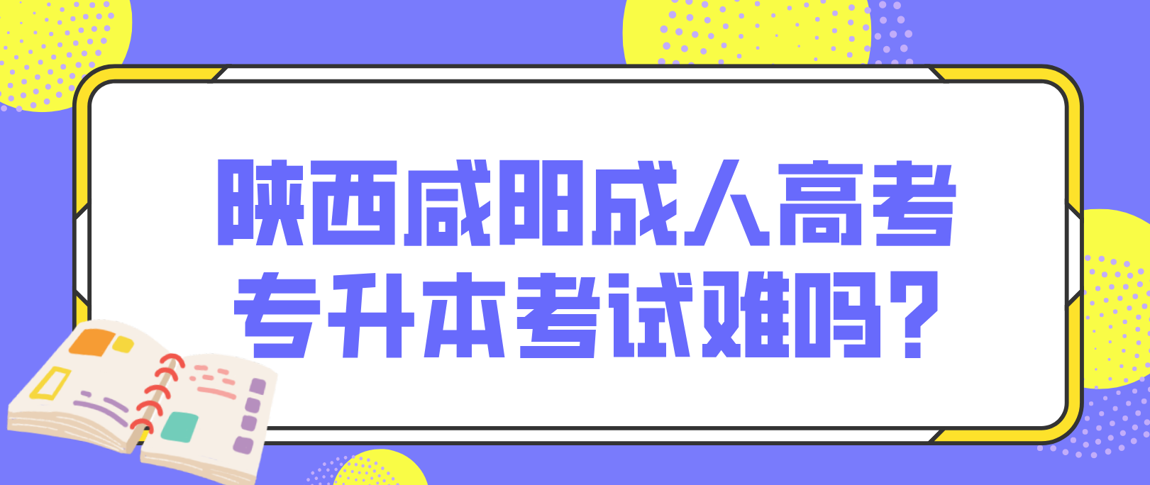 陕西咸阳成人高考专升本考试难吗?