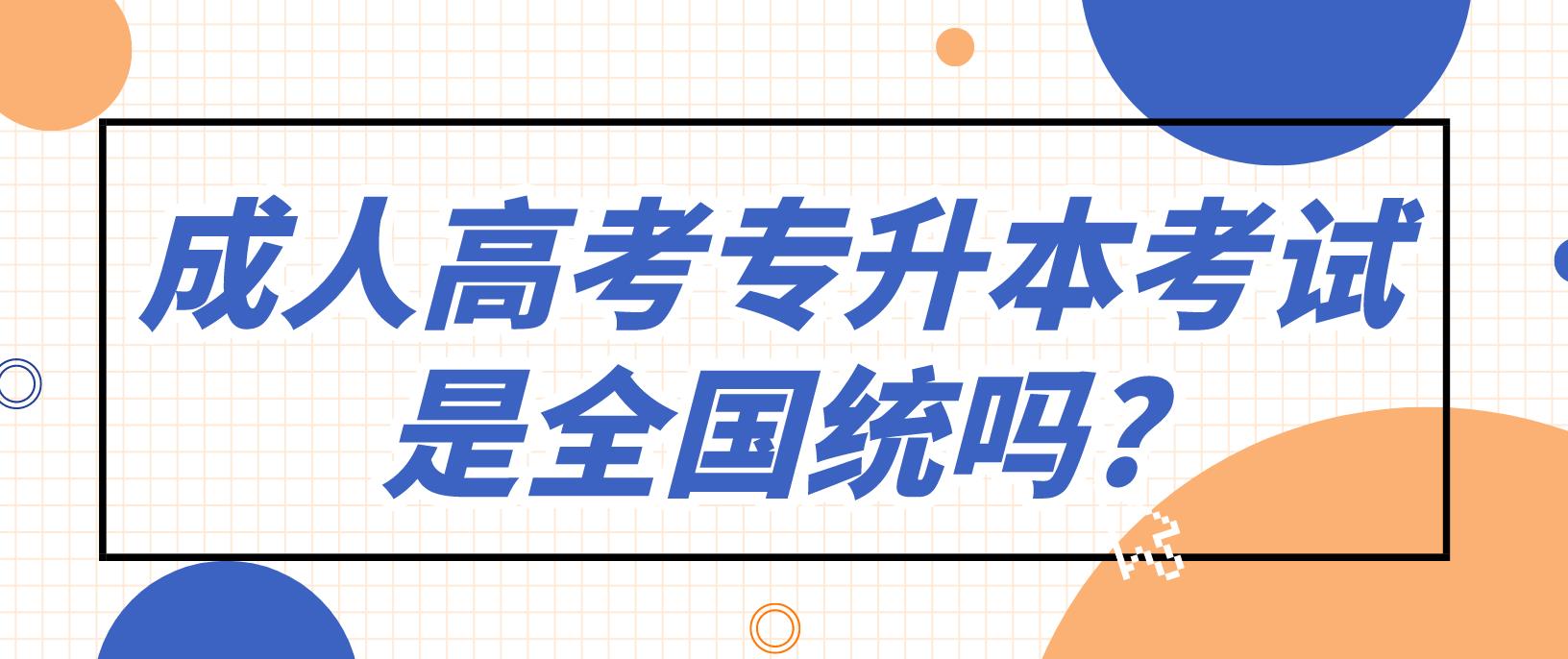 咸阳成人高考专升本考试是全国统吗?