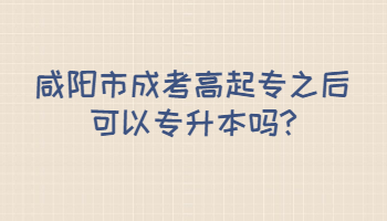 咸阳市成人高考高起专之后可以专升本吗?