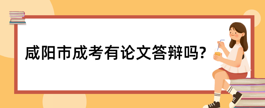 咸阳市成考有论文答辩吗?