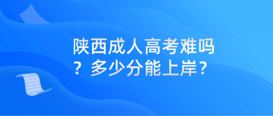 陕西成人高考难吗？多少分能上岸？