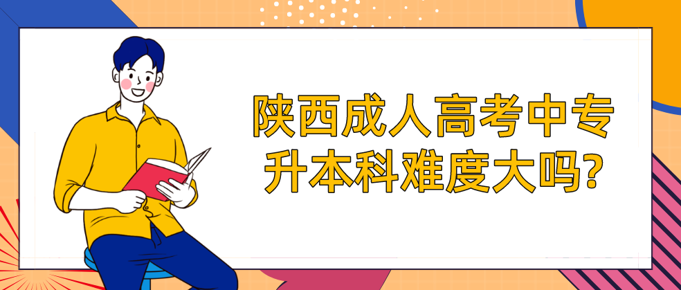 陕西成人高考中专升本科难度大吗?