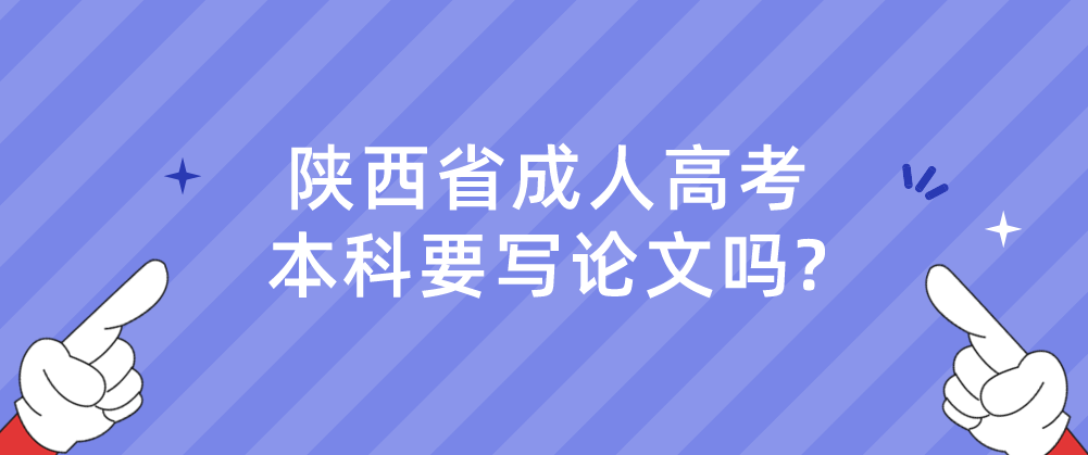 陕西省成人高考本科要写论文吗?