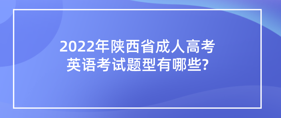 2022年陕西省成人高考英语考试题型有哪些?