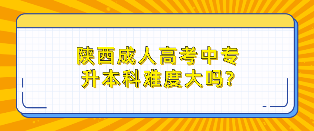 陕西成人高考中专升本科难度大吗?