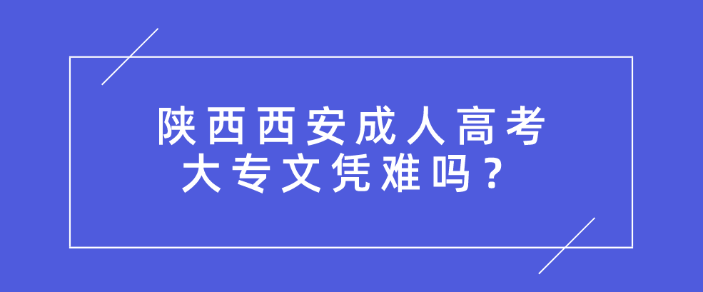 陕西西安成人高考大专文凭难吗？