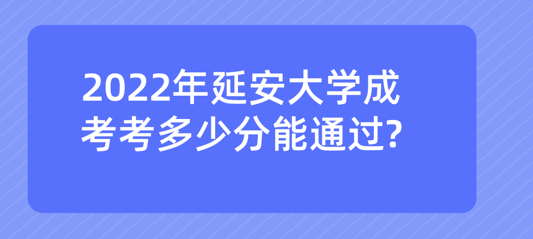 2022年延安大学成考考多少分能通过?