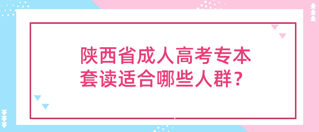 陕西省成人高考专本套读适合哪些人群？