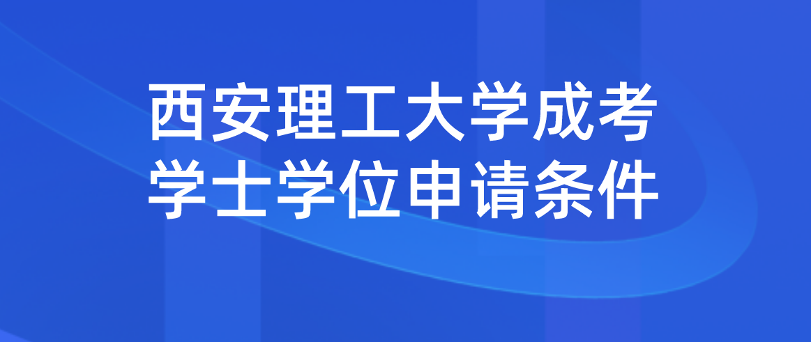 西安理工大学成考学士学位申请条件