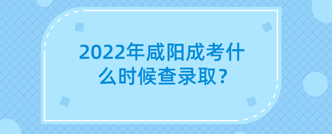 2022年咸阳成考什么时候查录取？