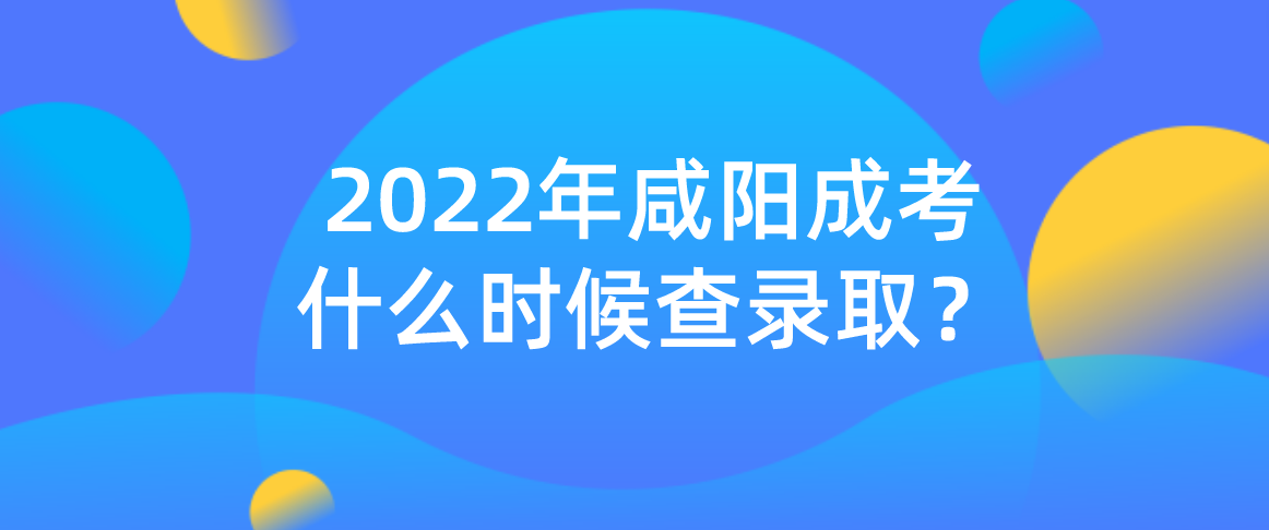 2022年咸阳成考什么时候查录取？