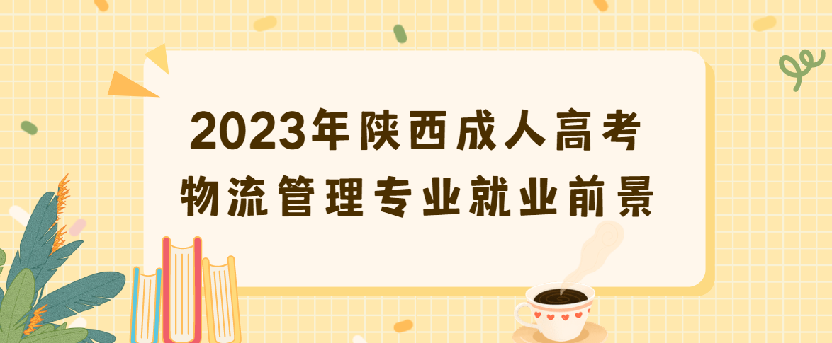 2023年陕西成人高考物流管理专业就业前景