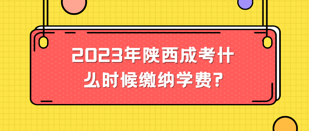 2023年陕西成考什么时候缴纳学费?