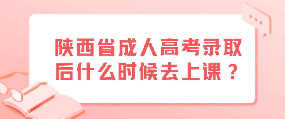 陕西省成人高考录取后什么时候去上课？