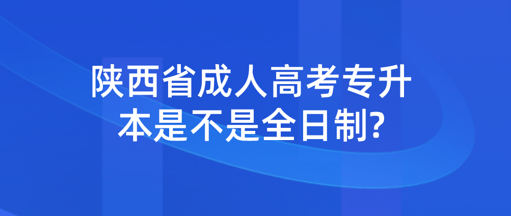 陕西省成人高考专升本是不是全日制?