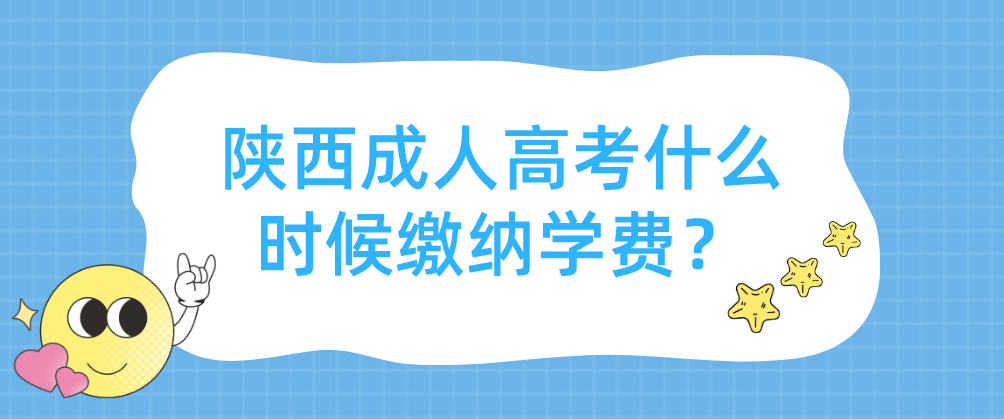 陕西成人高考什么时候缴纳学费？