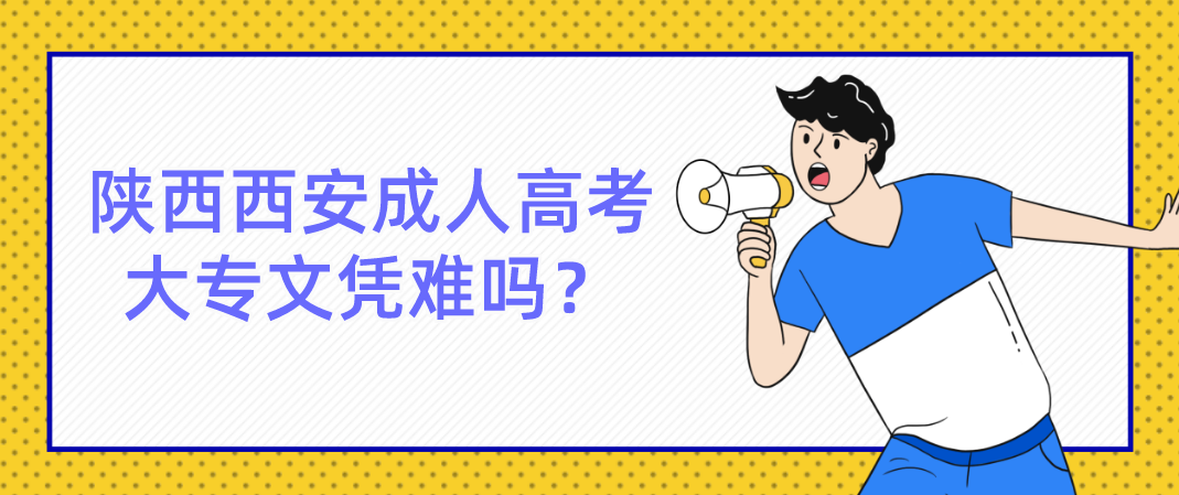 陕西西安成人高考大专文凭难吗？