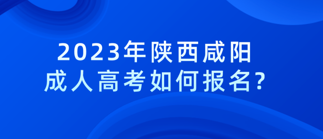 2023年陕西咸阳成人高考如何报名?