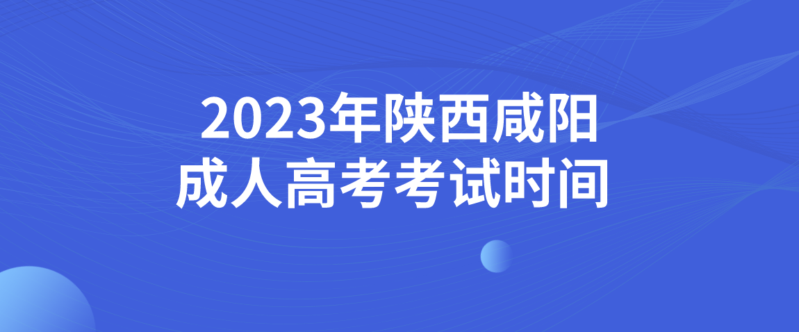 2023年陕西咸阳成人高考考试时间