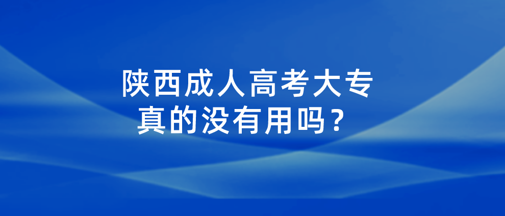 陕西成人高考大专真的没有用吗？