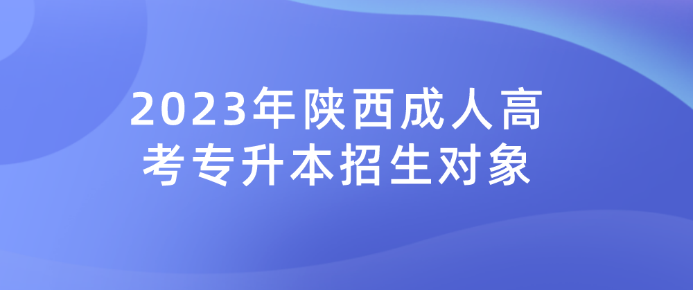 2023年陕西成人高考专升本招生对象
