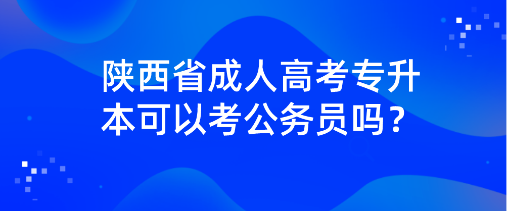 陕西省成人高考专升本可以考公务员吗？