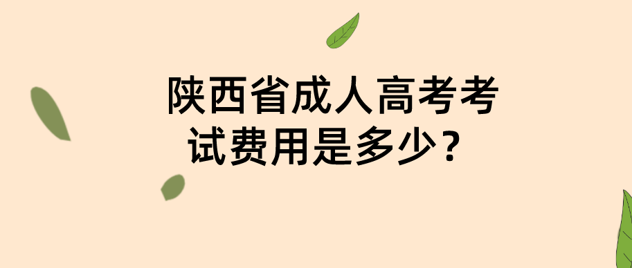 陕西省成人高考考试费用是多少？