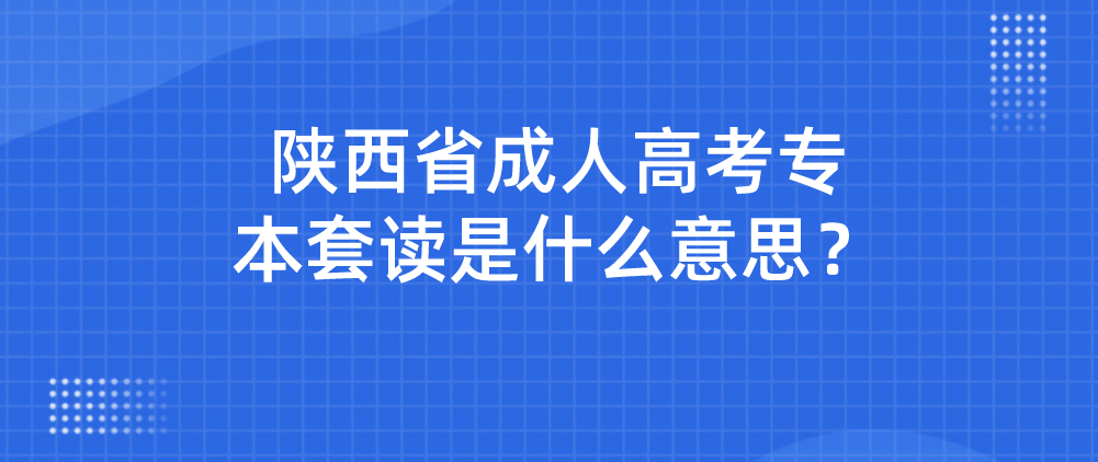 陕西省成人高考专本套读是什么意思？