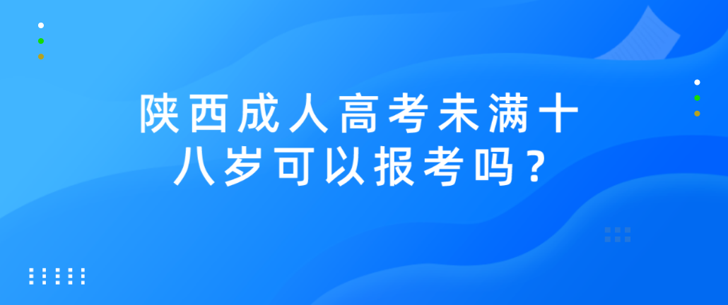 陕西成人高考未满十八岁可以报考吗？