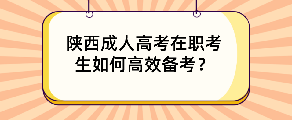 陕西成人高考在职考生如何高效备考？