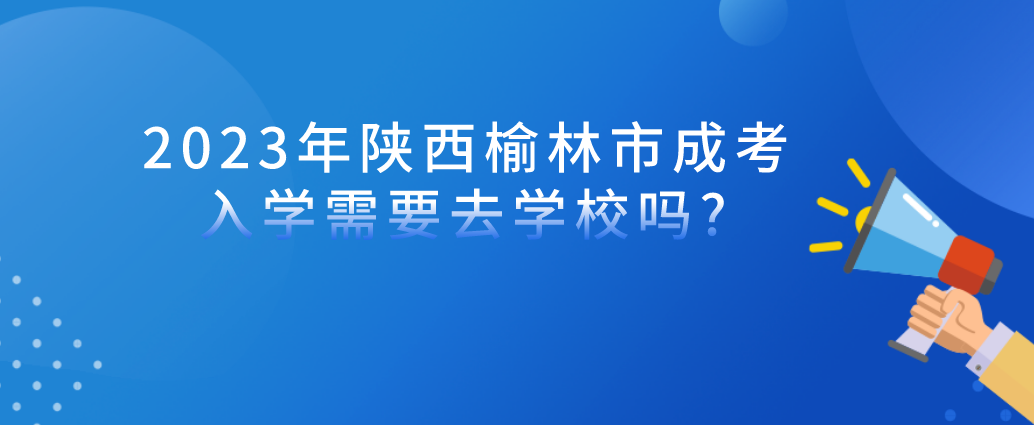 2023年陕西榆林市成考入学需要去学校吗?