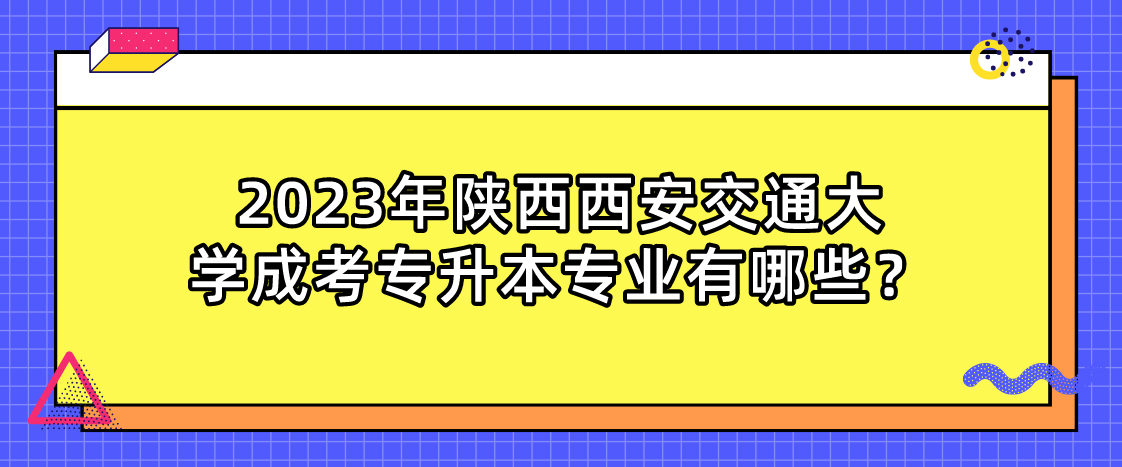 2023年陕西西安交通大学成考专升本专业有哪些？