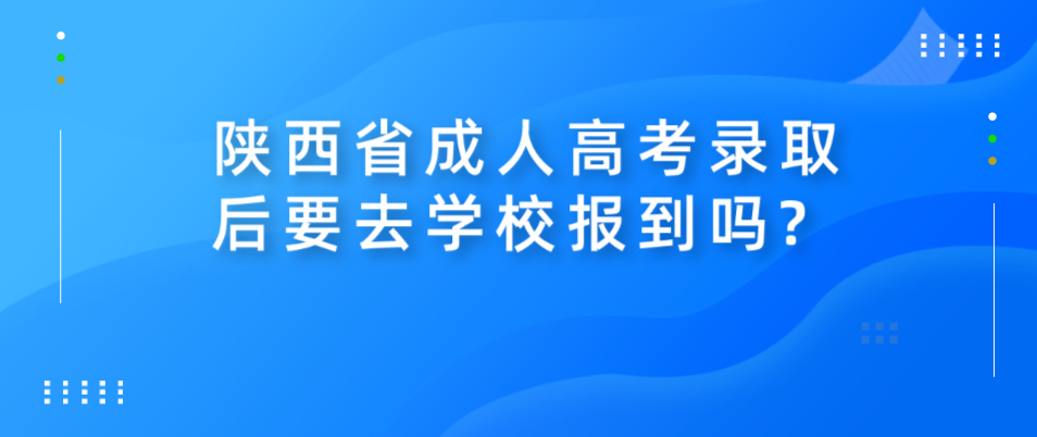 陕西省成人高考录取后要去学校报到吗?