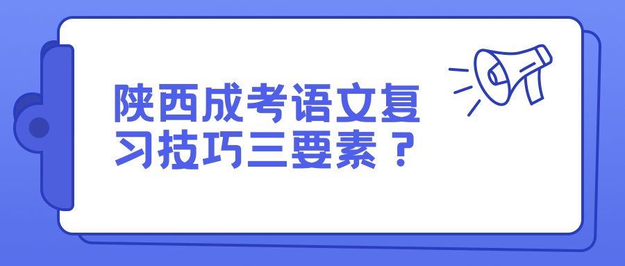 陕西成考语文复习技巧三要素？