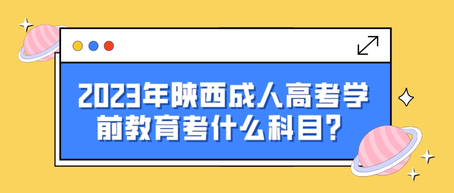 2023年陕西成人高考学前教育考什么科目？