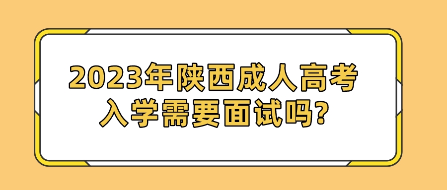 2023年陕西成人高考入学需要面试吗?