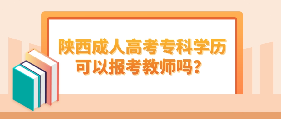 陕西成人高考专科学历可以报考教师吗？