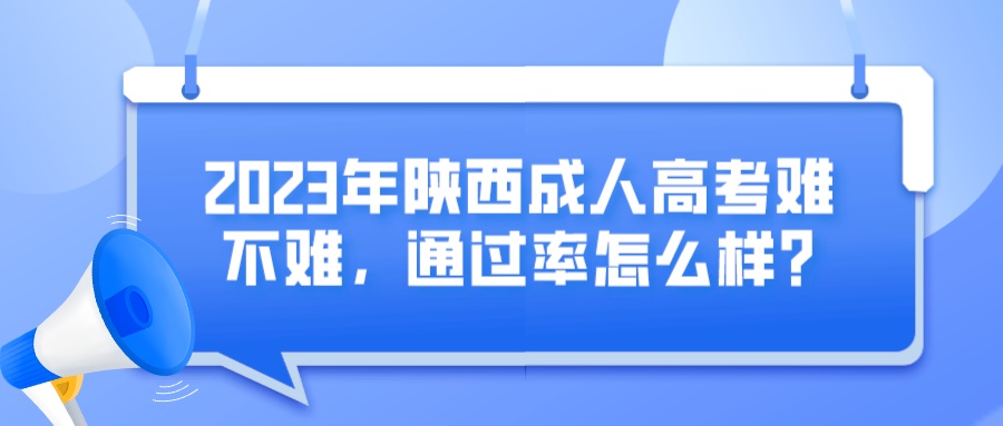 2023年陕西成人高考难不难，通过率怎么样?