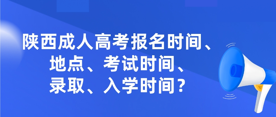 陕西成人高考报名时间、地点、考试时间、录取、入学时间？