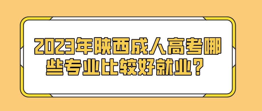 2023年陕西成人高考哪些专业比较好就业？