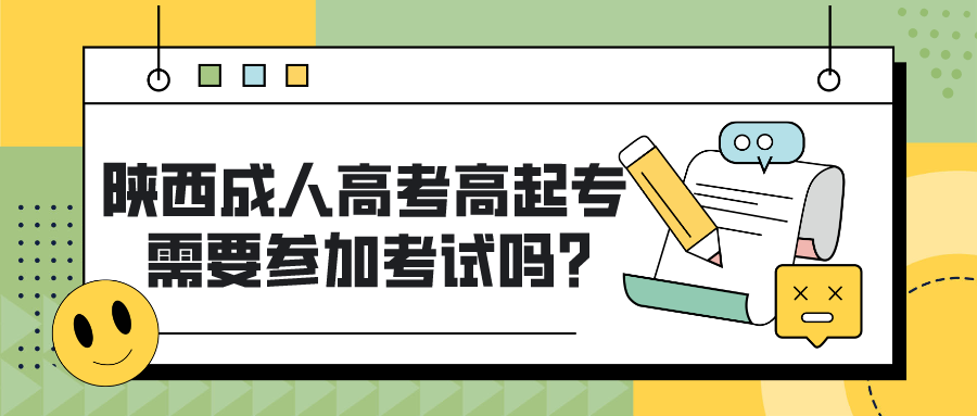 陕西成人高考高起专需要参加考试吗？