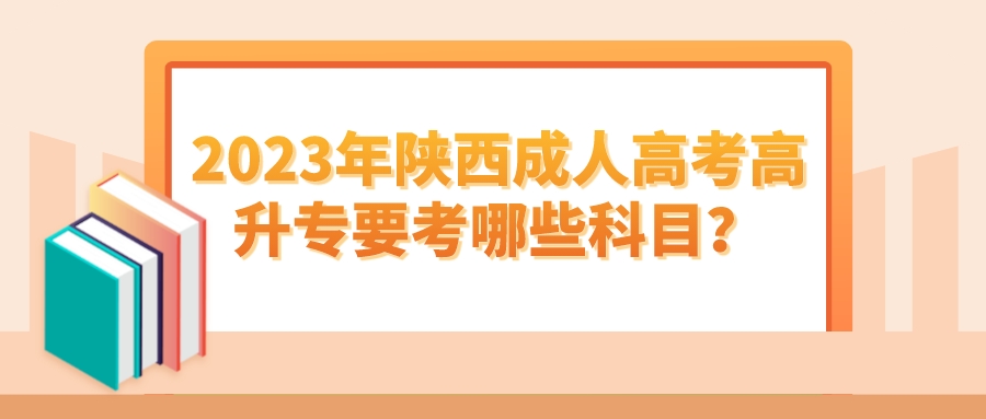 2023年陕西成人高考高升专要考哪些科目？