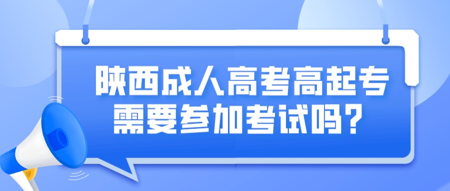 陕西成人高考高起专需要参加考试吗？