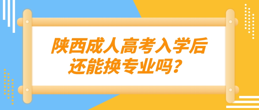 陕西成人高考入学后还能换专业吗？