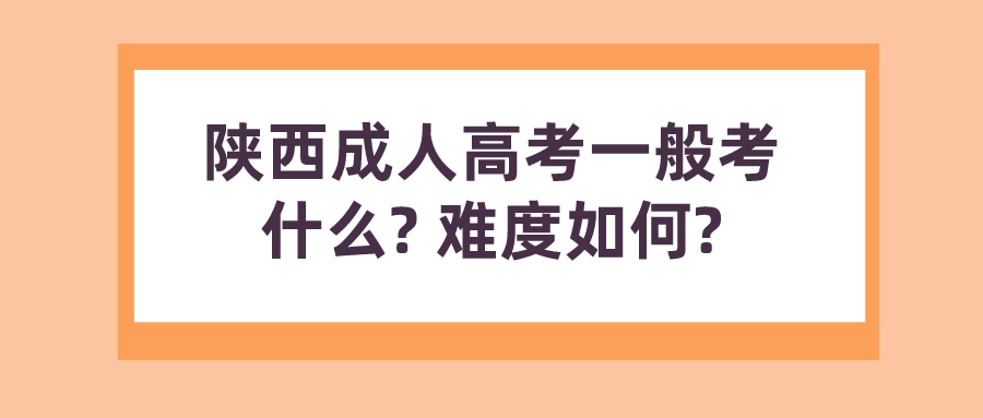 陕西成人高考一般考什么? 难度如何?