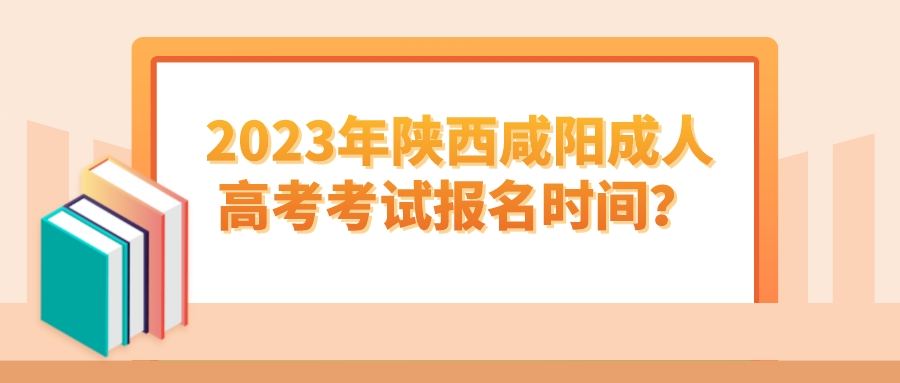 2023年陕西咸阳成人高考考试报名时间？