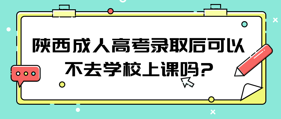 陕西成人高考录取后可以不去学校上课吗?