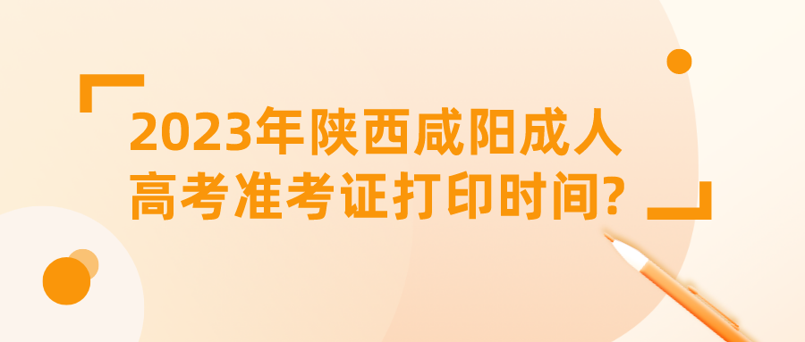 2023年陕西咸阳成人高考准考证打印时间?